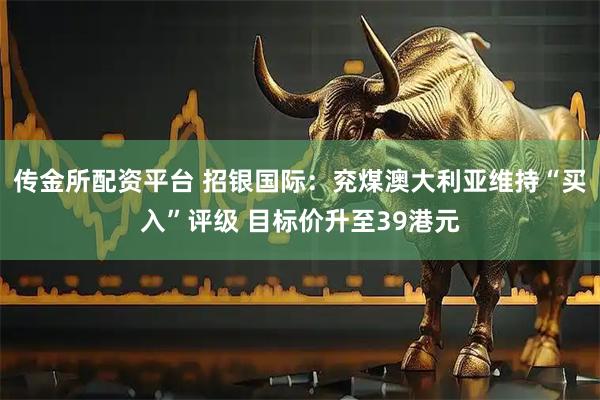 传金所配资平台 招银国际：兖煤澳大利亚维持“买入”评级 目标价升至39港元